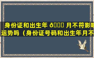 身份证和出生年 🐈 月不符影响运势吗（身份证号码和出生年月不一样怎么办）